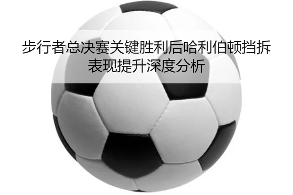 步行者总决赛关键胜利后哈利伯顿挡拆表现提升深度分析