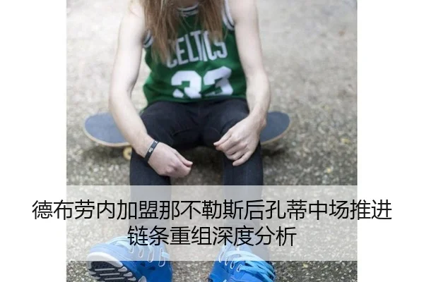 德布劳内加盟那不勒斯后孔蒂中场推进链条重组深度分析